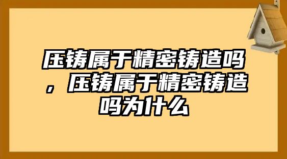 壓鑄屬于精密鑄造嗎，壓鑄屬于精密鑄造嗎為什么