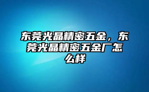 東莞光晶精密五金，東莞光晶精密五金廠怎么樣