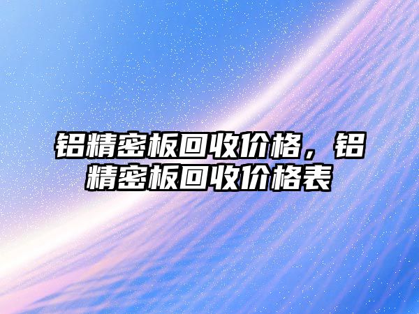 鋁精密板回收價(jià)格，鋁精密板回收價(jià)格表