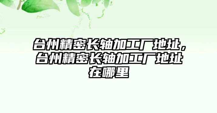 臺州精密長軸加工廠地址，臺州精密長軸加工廠地址在哪里