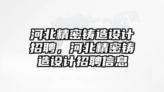 河北精密鑄造設(shè)計招聘，河北精密鑄造設(shè)計招聘信息