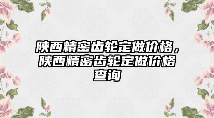 陜西精密齒輪定做價(jià)格，陜西精密齒輪定做價(jià)格查詢