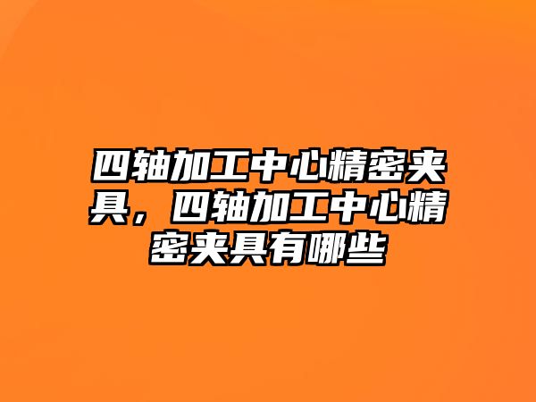 四軸加工中心精密夾具，四軸加工中心精密夾具有哪些