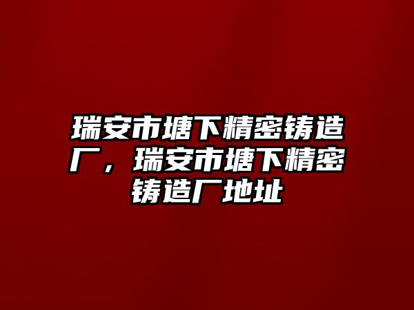 瑞安市塘下精密鑄造廠，瑞安市塘下精密鑄造廠地址