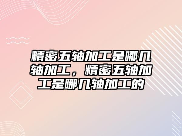 精密五軸加工是哪幾軸加工，精密五軸加工是哪幾軸加工的