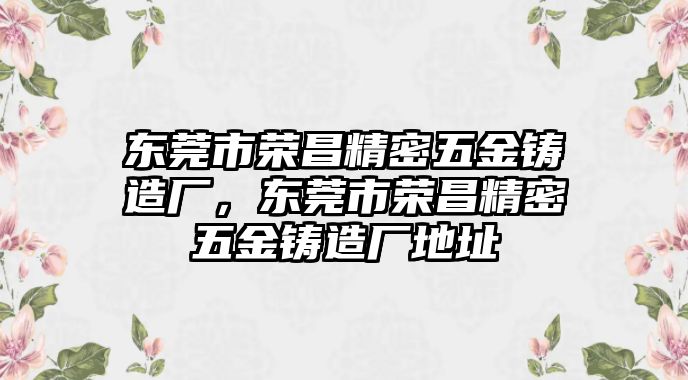 東莞市榮昌精密五金鑄造廠，東莞市榮昌精密五金鑄造廠地址