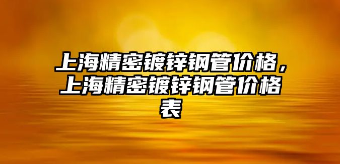 上海精密鍍鋅鋼管價格，上海精密鍍鋅鋼管價格表