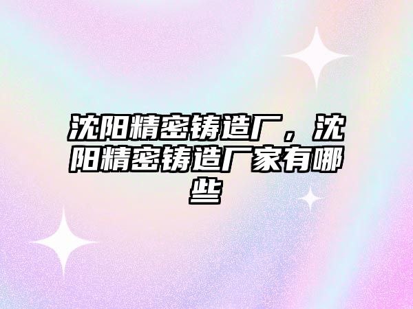 沈陽精密鑄造廠，沈陽精密鑄造廠家有哪些