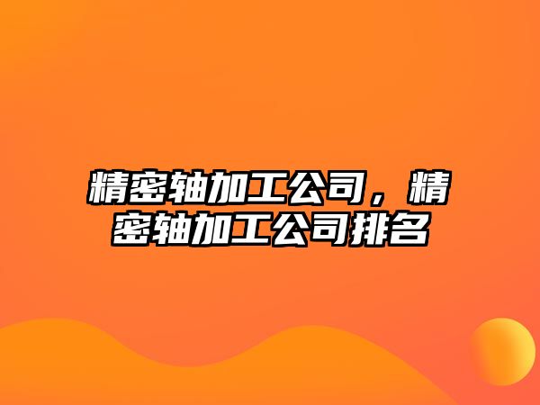 精密軸加工公司，精密軸加工公司排名