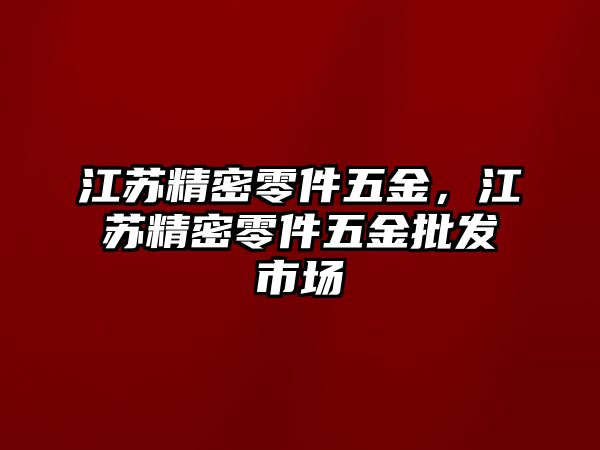 江蘇精密零件五金，江蘇精密零件五金批發(fā)市場