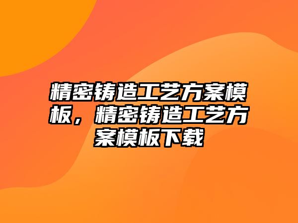 精密鑄造工藝方案模板，精密鑄造工藝方案模板下載