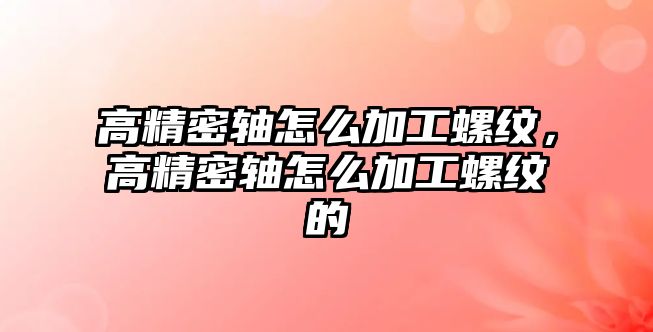 高精密軸怎么加工螺紋，高精密軸怎么加工螺紋的