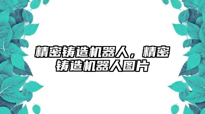 精密鑄造機(jī)器人，精密鑄造機(jī)器人圖片