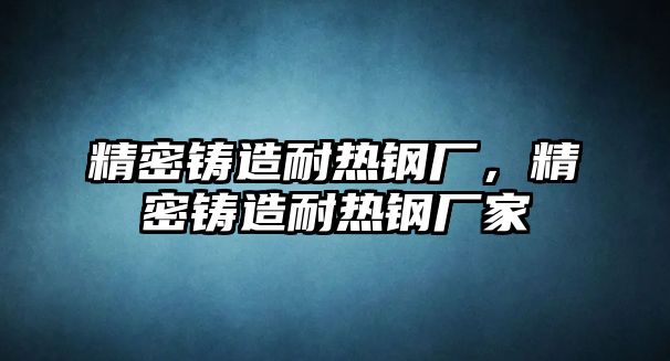 精密鑄造耐熱鋼廠，精密鑄造耐熱鋼廠家