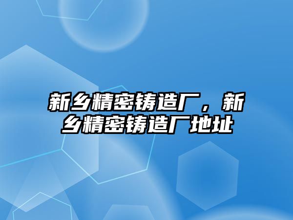 新鄉(xiāng)精密鑄造廠，新鄉(xiāng)精密鑄造廠地址