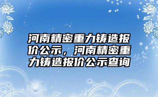 河南精密重力鑄造報價公示，河南精密重力鑄造報價公示查詢