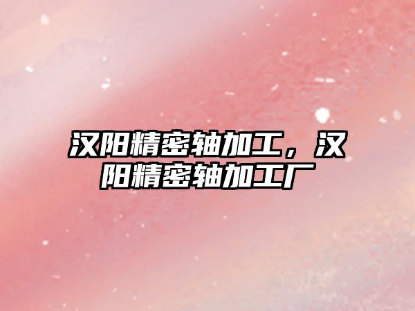 漢陽精密軸加工，漢陽精密軸加工廠