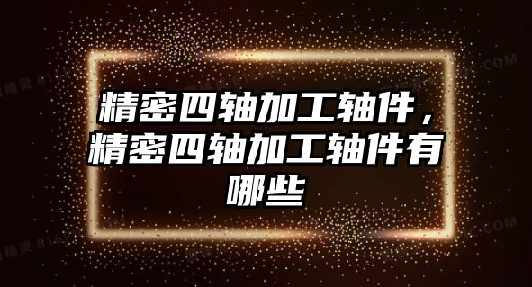 精密四軸加工軸件，精密四軸加工軸件有哪些