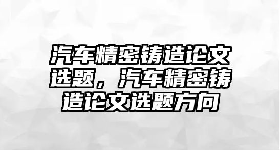 汽車精密鑄造論文選題，汽車精密鑄造論文選題方向