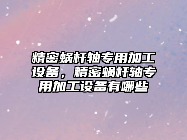 精密蝸桿軸專用加工設(shè)備，精密蝸桿軸專用加工設(shè)備有哪些