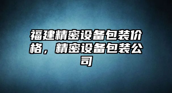 福建精密設(shè)備包裝價格，精密設(shè)備包裝公司