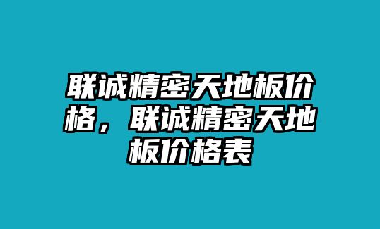 聯(lián)誠(chéng)精密天地板價(jià)格，聯(lián)誠(chéng)精密天地板價(jià)格表