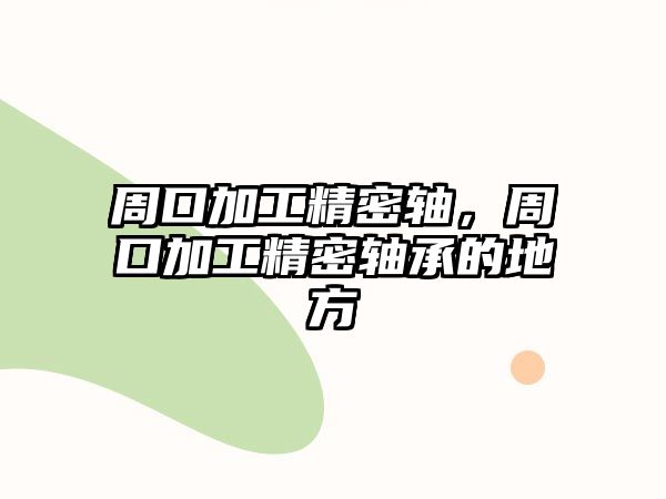 周口加工精密軸，周口加工精密軸承的地方