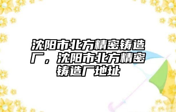 沈陽(yáng)市北方精密鑄造廠，沈陽(yáng)市北方精密鑄造廠地址