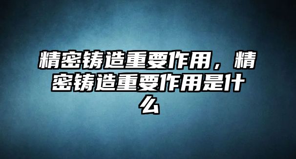 精密鑄造重要作用，精密鑄造重要作用是什么