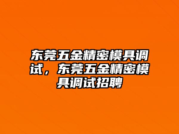 東莞五金精密模具調(diào)試，東莞五金精密模具調(diào)試招聘