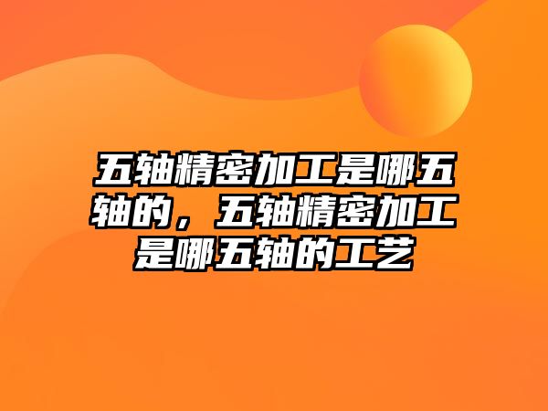 五軸精密加工是哪五軸的，五軸精密加工是哪五軸的工藝