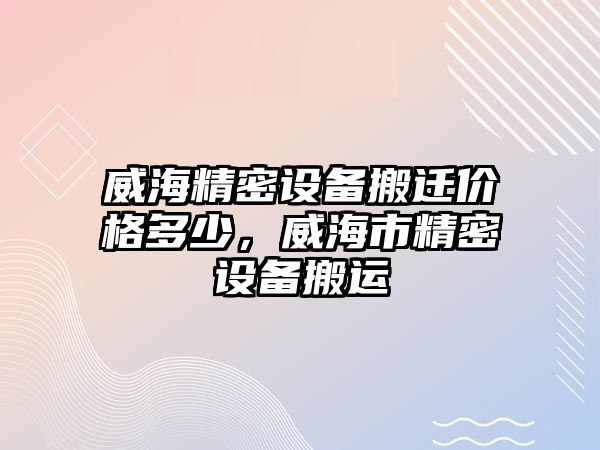 威海精密設(shè)備搬遷價格多少，威海市精密設(shè)備搬運(yùn)