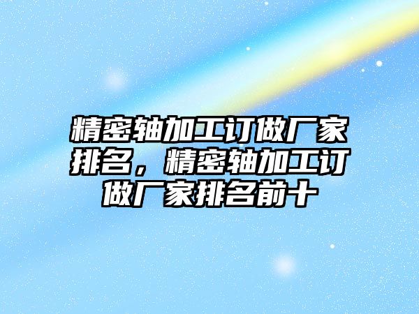 精密軸加工訂做廠家排名，精密軸加工訂做廠家排名前十