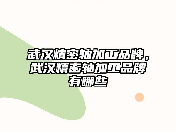 武漢精密軸加工品牌，武漢精密軸加工品牌有哪些