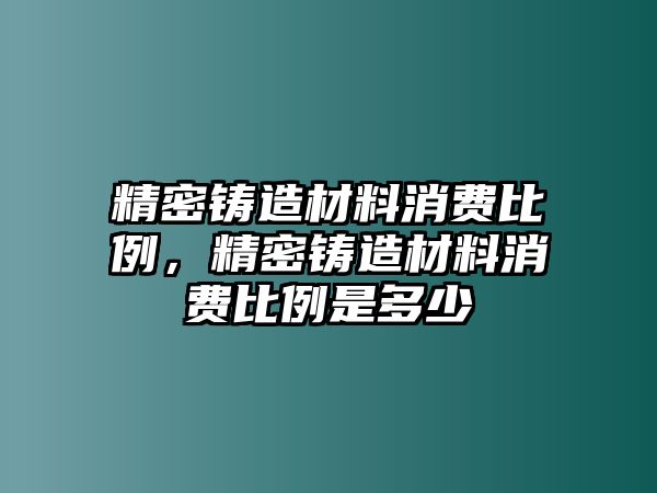 精密鑄造材料消費(fèi)比例，精密鑄造材料消費(fèi)比例是多少