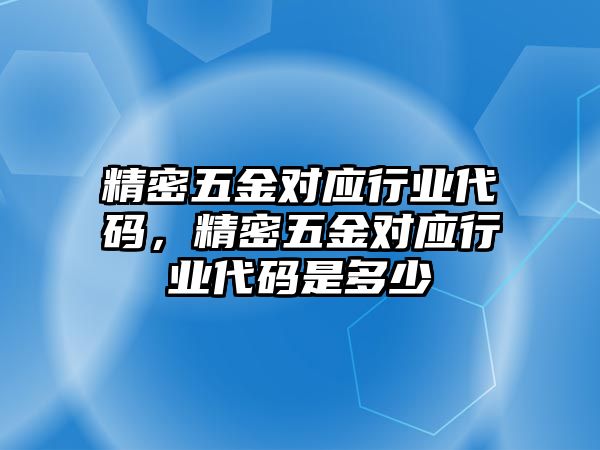 精密五金對應(yīng)行業(yè)代碼，精密五金對應(yīng)行業(yè)代碼是多少