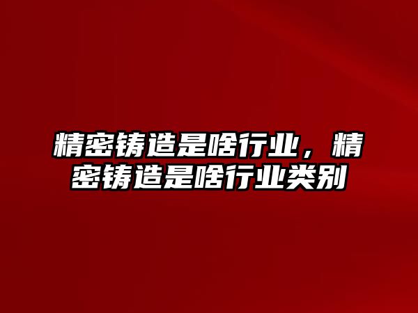 精密鑄造是啥行業(yè)，精密鑄造是啥行業(yè)類別