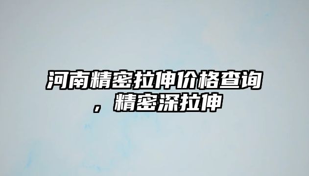 河南精密拉伸價(jià)格查詢(xún)，精密深拉伸