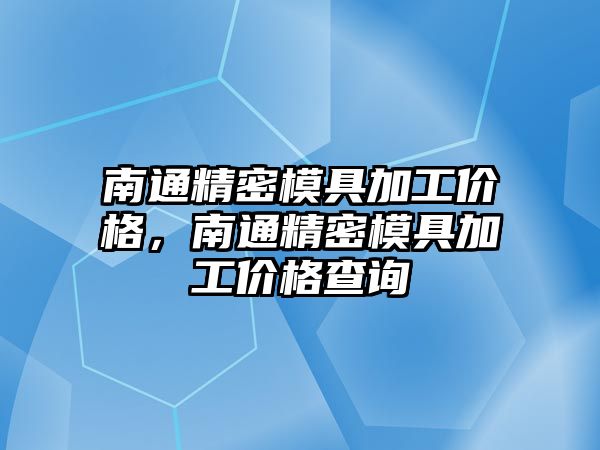 南通精密模具加工價格，南通精密模具加工價格查詢