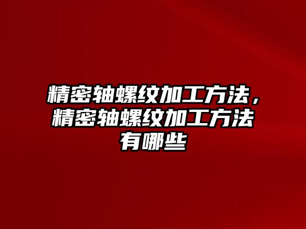 精密軸螺紋加工方法，精密軸螺紋加工方法有哪些