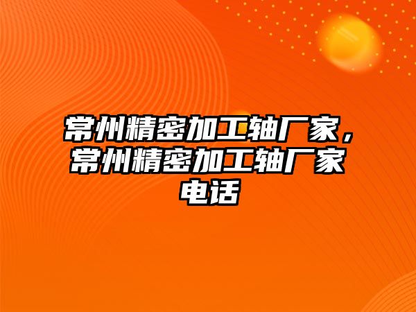 常州精密加工軸廠家，常州精密加工軸廠家電話