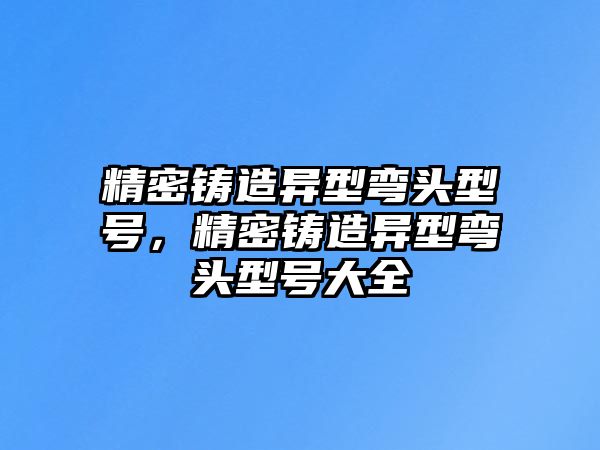 精密鑄造異型彎頭型號，精密鑄造異型彎頭型號大全