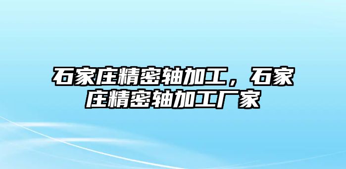 石家莊精密軸加工，石家莊精密軸加工廠家