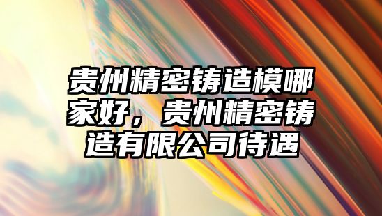 貴州精密鑄造模哪家好，貴州精密鑄造有限公司待遇