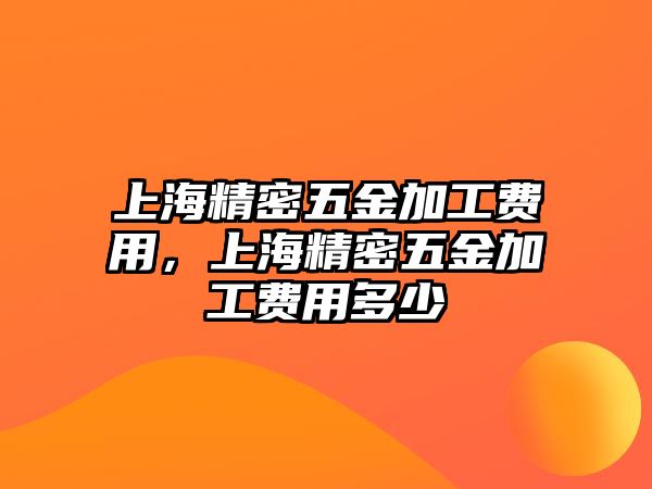 上海精密五金加工費(fèi)用，上海精密五金加工費(fèi)用多少