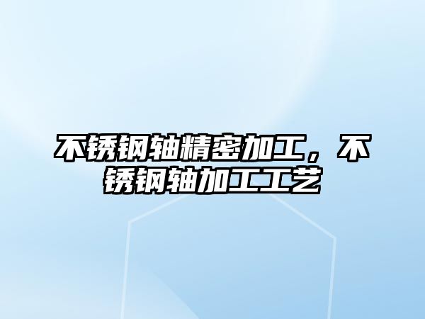 不銹鋼軸精密加工，不銹鋼軸加工工藝