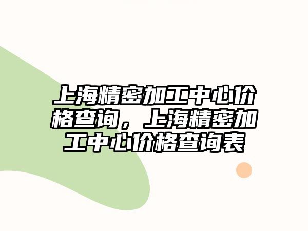 上海精密加工中心價(jià)格查詢，上海精密加工中心價(jià)格查詢表