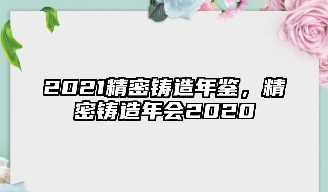 2021精密鑄造年鑒，精密鑄造年會(huì)2020