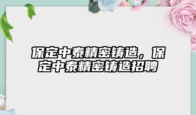 保定中泰精密鑄造，保定中泰精密鑄造招聘