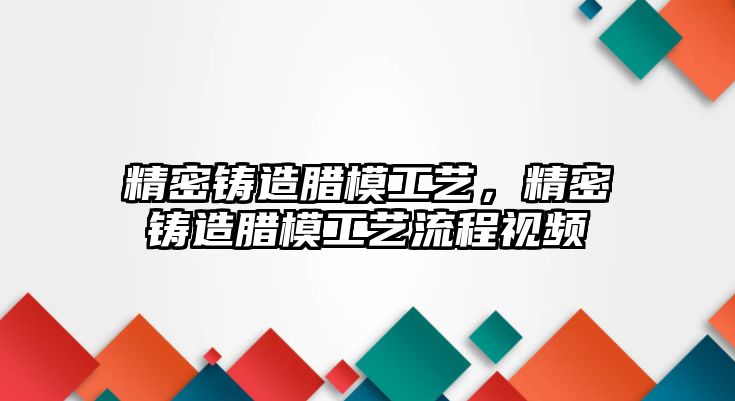 精密鑄造臘模工藝，精密鑄造臘模工藝流程視頻